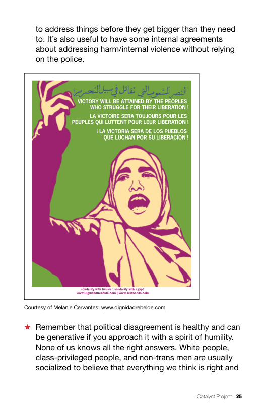 to address things before they get bigger than they need to. It’s also useful to have some internal agreements about addressing harm/internal violence without relying on the police.  5 s  ‘Courtesy of Melanie Cervantas: www.dignidadrebelde.com  * Remember that political disagreement is healthy and can be generative if you approach it with a spirit of humility. None of us knows all the right answers. White people, class-privileged people, and non-trans men are usually socialized to believe that everything we think is right and 